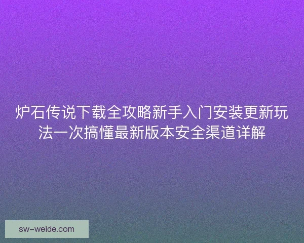 炉石传说下载全攻略新手入门安装更新玩法一次搞懂最新版本安全渠道详解