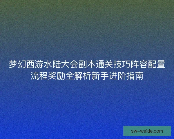 梦幻西游水陆大会副本通关技巧阵容配置流程奖励全解析新手进阶指南