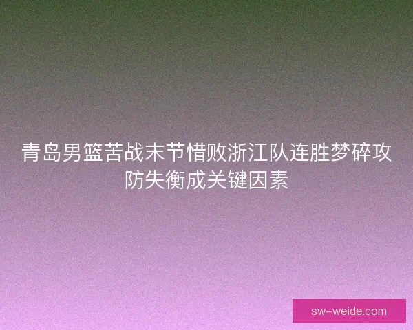 青岛男篮苦战末节惜败浙江队连胜梦碎攻防失衡成关键因素