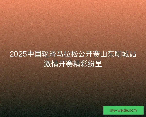 2025中国轮滑马拉松公开赛山东聊城站激情开赛精彩纷呈