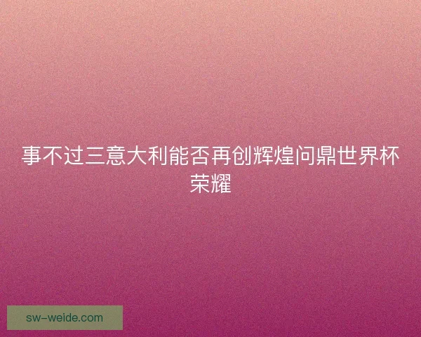 事不过三意大利能否再创辉煌问鼎世界杯荣耀